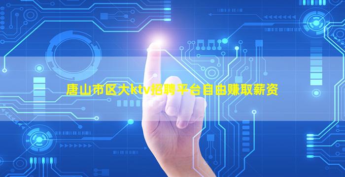 唐山市区大ktv招聘平台自由赚取薪资
