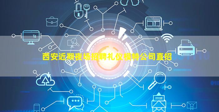 西安近期夜场招聘礼仪模特公司直招